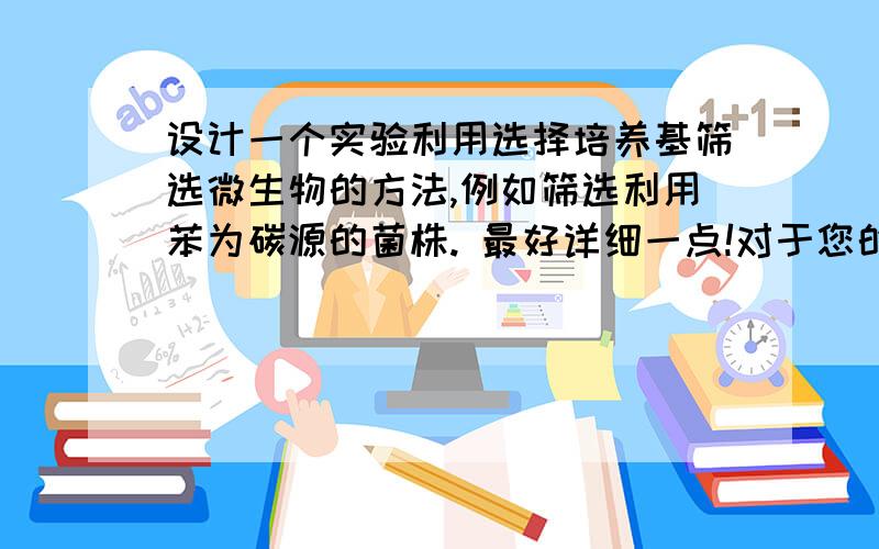 设计一个实验利用选择培养基筛选微生物的方法,例如筛选利用苯为碳源的菌株. 最好详细一点!对于您的回答,我将十分感谢!