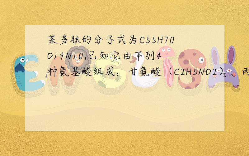 某多肽的分子式为C55H70O19N10,已知它由下列4种氨基酸组成：甘氨酸（C2H5NO2）、丙氨酸（C3H7NO2）、苯丙氨酸（C9H11NO2）、谷氨酸（C5H9NO4）,那么该多肽彻底水解可产生几个谷氨酸分子,几个苯丙