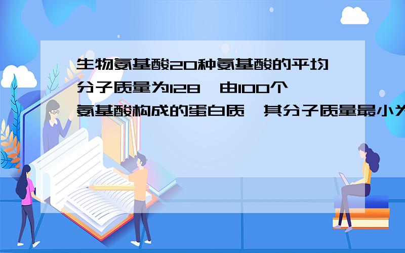 生物氨基酸20种氨基酸的平均分子质量为128,由100个氨基酸构成的蛋白质,其分子质量最小为多少?（求：过程）                                                 答案为11018为什么要乘128，128不是20个 氨基