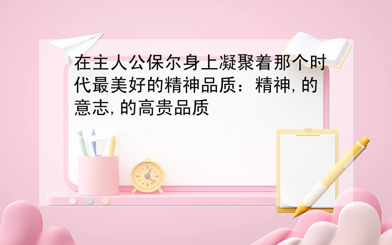 在主人公保尔身上凝聚着那个时代最美好的精神品质：精神,的意志,的高贵品质