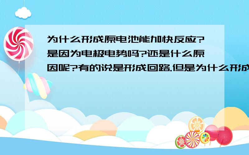 为什么形成原电池能加快反应?是因为电极电势吗?还是什么原因呢?有的说是形成回路.但是为什么形成回路就能加快反应呢?