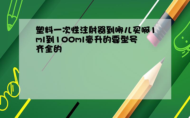 塑料一次性注射器到哪儿买啊1ml到100ml毫升的要型号齐全的