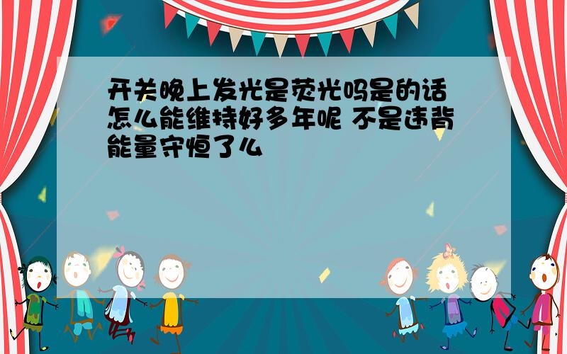 开关晚上发光是荧光吗是的话 怎么能维持好多年呢 不是违背能量守恒了么