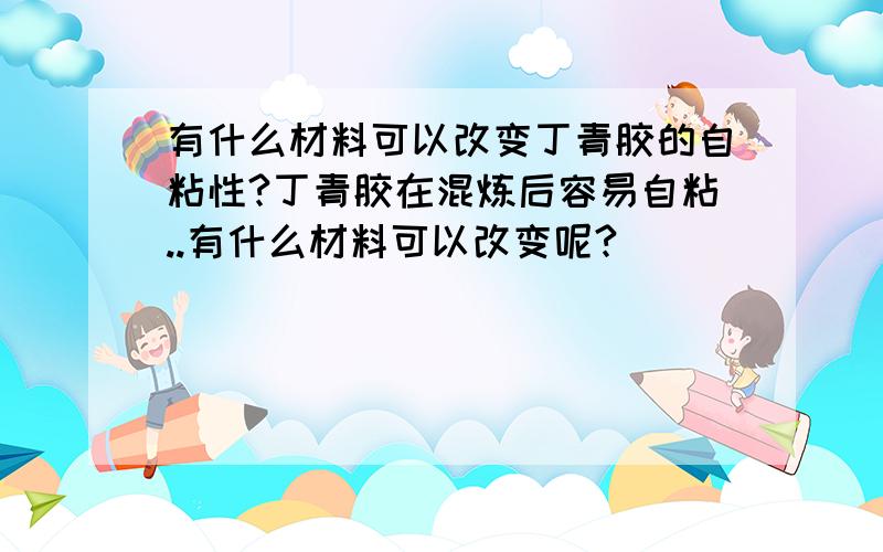 有什么材料可以改变丁青胶的自粘性?丁青胶在混炼后容易自粘..有什么材料可以改变呢?