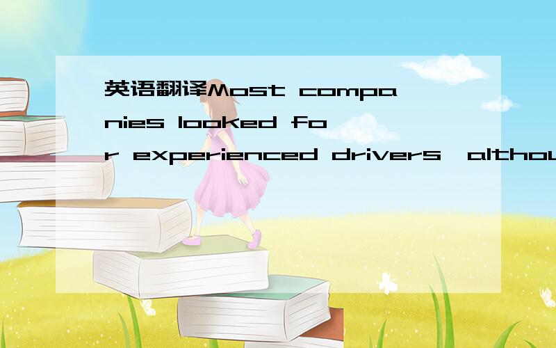 英语翻译Most companies looked for experienced drivers,although two intervieweessaid they were happy to take inexperienced people and train them.One companyheld interviews and carried out test drives for prospective drivers everyweekend and a list