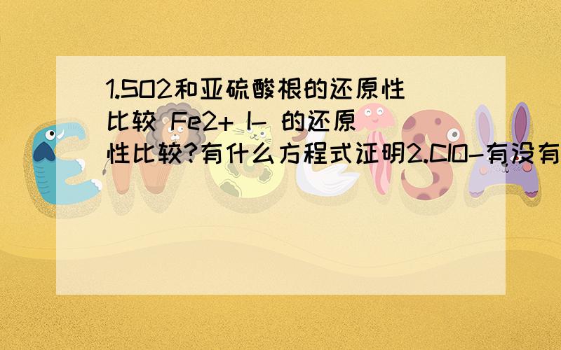 1.SO2和亚硫酸根的还原性比较 Fe2+ I- 的还原性比较?有什么方程式证明2.CIO-有没有漂白性?为什么一定要Ca(ClO)2加CO2变成HCIO才算漂白?光CIO-不是也有强氧化性么