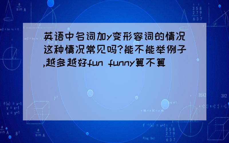 英语中名词加y变形容词的情况这种情况常见吗?能不能举例子,越多越好fun funny算不算