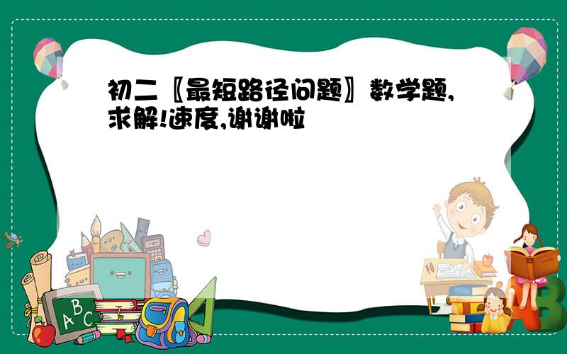 初二〖最短路径问题〗数学题,求解!速度,谢谢啦