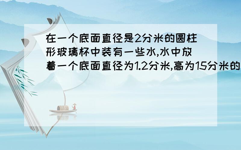 在一个底面直径是2分米的圆柱形玻璃杯中装有一些水,水中放着一个底面直径为1.2分米,高为15分米的铅锤（铅锤完全浸没在水中）,当取出铅锤后,杯里的水下降多少厘米?