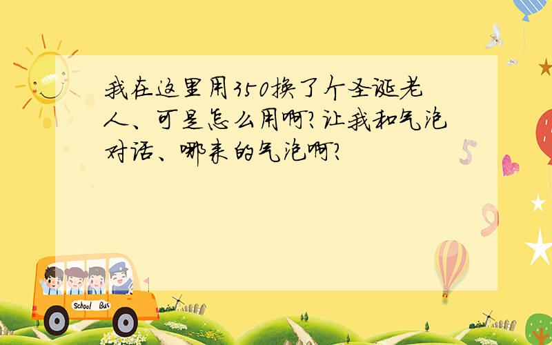 我在这里用350换了个圣诞老人、可是怎么用啊?让我和气泡对话、哪来的气泡啊?