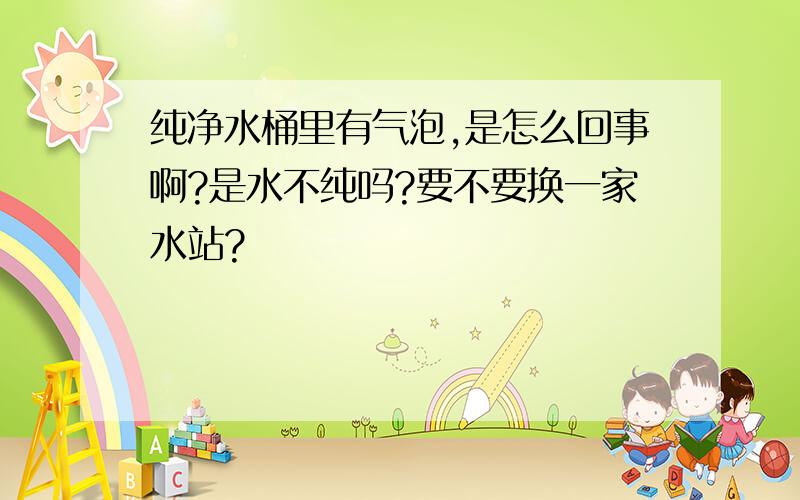 纯净水桶里有气泡,是怎么回事啊?是水不纯吗?要不要换一家水站?