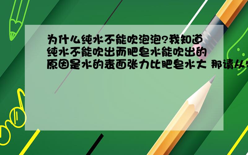 为什么纯水不能吹泡泡?我知道纯水不能吹出而肥皂水能吹出的原因是水的表面张力比肥皂水大 那请从物理和化学的角度回答我这几个问题……1.吹出泡泡为什么能在一定时间内稳定存在?是