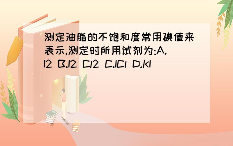 测定油脂的不饱和度常用碘值来表示,测定时所用试剂为:A.I2 B.I2 Cl2 C.ICl D.KI