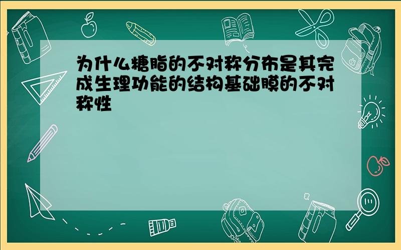 为什么糖脂的不对称分布是其完成生理功能的结构基础膜的不对称性