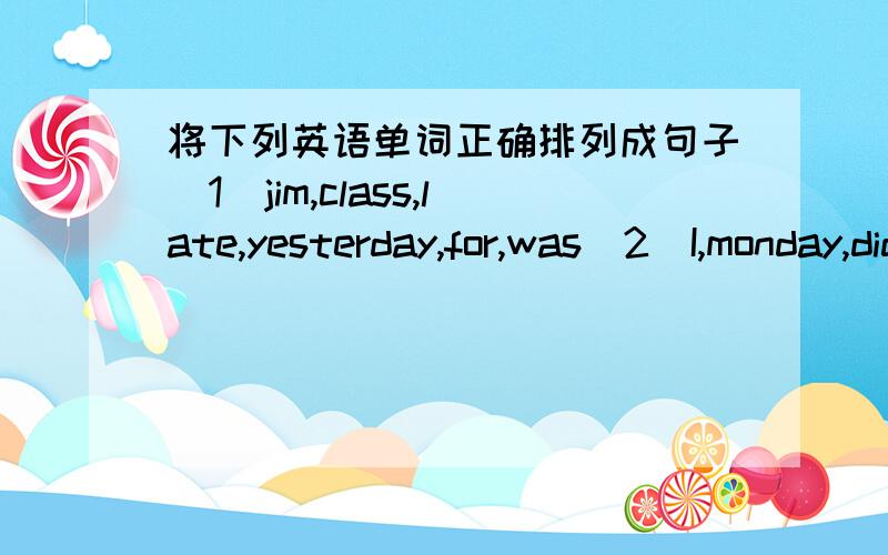 将下列英语单词正确排列成句子（1）jim,class,late,yesterday,for,was（2）I,monday,didn't,homework,do,last,my（3）this,our,we,cleaned,bedroom,afternoon