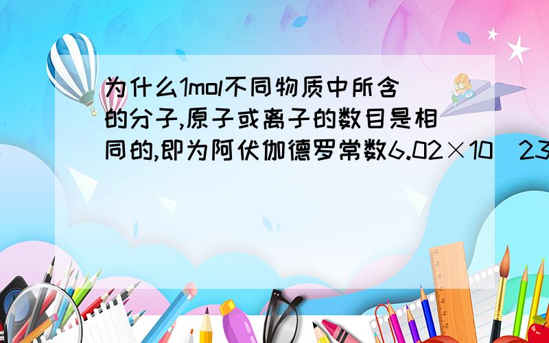 为什么1mol不同物质中所含的分子,原子或离子的数目是相同的,即为阿伏伽德罗常数6.02×10^23mol￣1?我只想知道这是为什么,能跟我往深处讲讲吗,我对这方面还是很感兴趣的,那些百度百科上面的