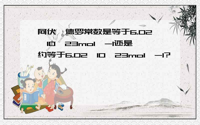 阿伏伽德罗常数是等于6.02*10^23mol^-1还是约等于6.02*10^23mol^-1?