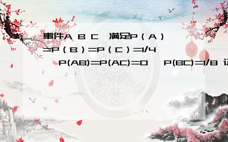 事件A B C,满足P（A）=P（B）=P（C）=1/4 ,P(AB)=P(AC)=0 ,P(BC)=1/8 证明：A,B,C 中至少有一个发生概率为5/8 这个题目是不是出错了?条件都明确说事件ABC发生概率都是25%了.怎么又要求其中至少有个发生