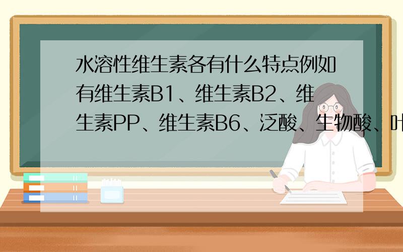 水溶性维生素各有什么特点例如有维生素B1、维生素B2、维生素PP、维生素B6、泛酸、生物酸、叶酸、维生素B12、维生素C等等,他们的来源、缺乏病、生理功能等