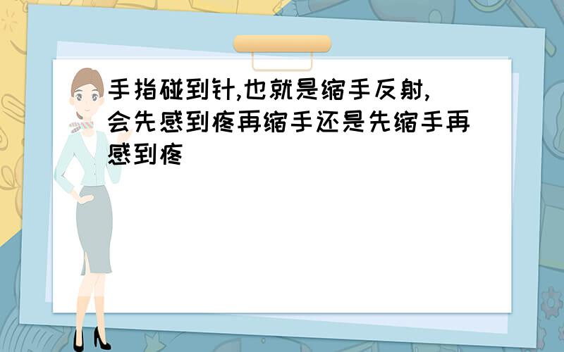 手指碰到针,也就是缩手反射,会先感到疼再缩手还是先缩手再感到疼