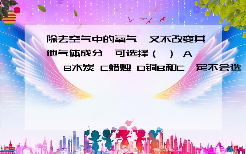 除去空气中的氧气,又不改变其他气体成分,可选择（ ） A镁 B木炭 C蜡烛 D铜B和C一定不会选,就是A和D,告诉我为什么某个不能选呢?