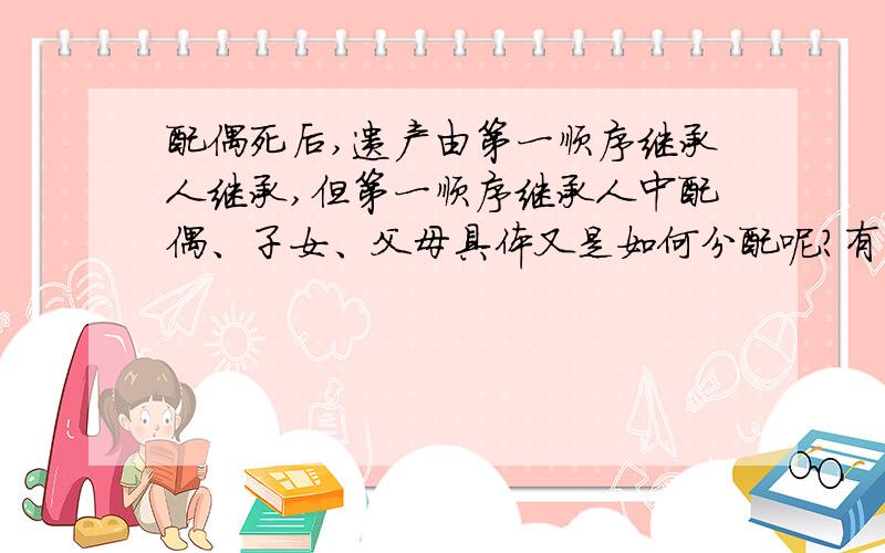 配偶死后,遗产由第一顺序继承人继承,但第一顺序继承人中配偶、子女、父母具体又是如何分配呢?有一种说法是配偶先分遗产的50%,剩下的50%再由配偶、子女、父母均分；另一种说法是配偶、