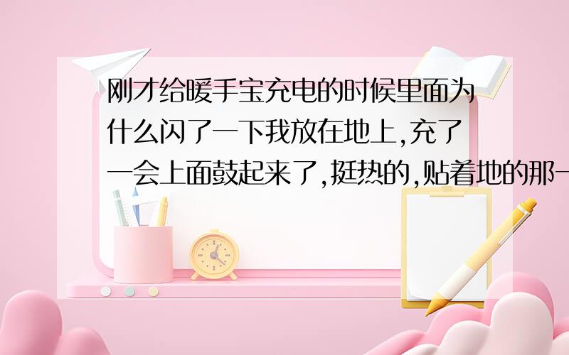 刚才给暖手宝充电的时候里面为什么闪了一下我放在地上,充了一会上面鼓起来了,挺热的,贴着地的那一面还很凉,我就想是不是里面液体跑得不均匀阿,就把它拿起来慢慢让里面的液体左右交