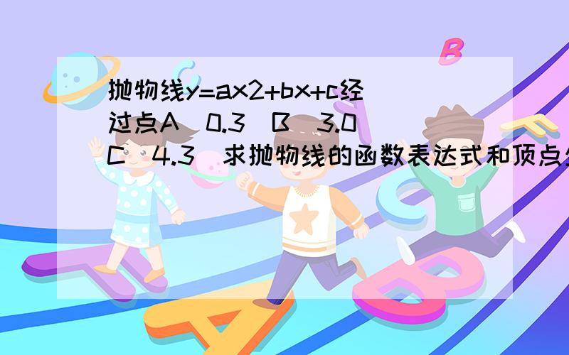 抛物线y=ax2+bx+c经过点A(0.3)B(3.0)C(4.3)求抛物线的函数表达式和顶点坐标