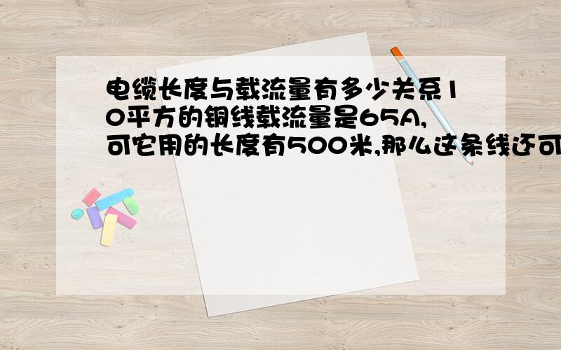 电缆长度与载流量有多少关系10平方的铜线载流量是65A,可它用的长度有500米,那么这条线还可以载多少流量,长度过长会不会载流量减小呢