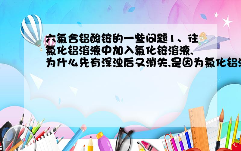 六氟合铝酸铵的一些问题1、往氯化铝溶液中加入氟化铵溶液,为什么先有浑浊后又消失,是因为氯化铝溶液的酸性吗?2、六氟合铝酸铵既能溶于盐酸,又能溶于氢氧化钠溶液.但滴加氢氧化钠溶液