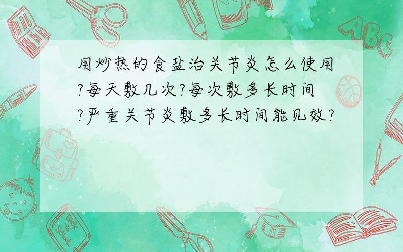 用炒热的食盐治关节炎怎么使用?每天敷几次?每次敷多长时间?严重关节炎敷多长时间能见效?