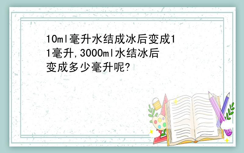 10ml毫升水结成冰后变成11毫升,3000ml水结冰后变成多少毫升呢?