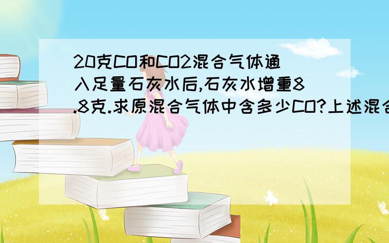 20克CO和CO2混合气体通入足量石灰水后,石灰水增重8.8克.求原混合气体中含多少CO?上述混合气体如充分燃烧需多少氧气?