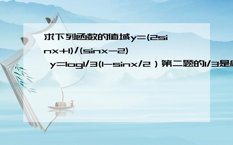 求下列函数的值域y=(2sinx+1)/(sinx-2) y=log1/3(1-sinx/2）第二题的1/3是底 y=(2sinx+1)/(sinx-2) =2(sinx-4)+5/(sinx-2)=2+5/(sinx-2)这个看不太明白