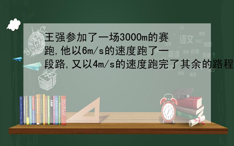 王强参加了一场3000m的赛跑,他以6m/s的速度跑了一段路,又以4m/s的速度跑完了其余的路程,一共花了10min,王强以6m/s的速度跑了多少米?