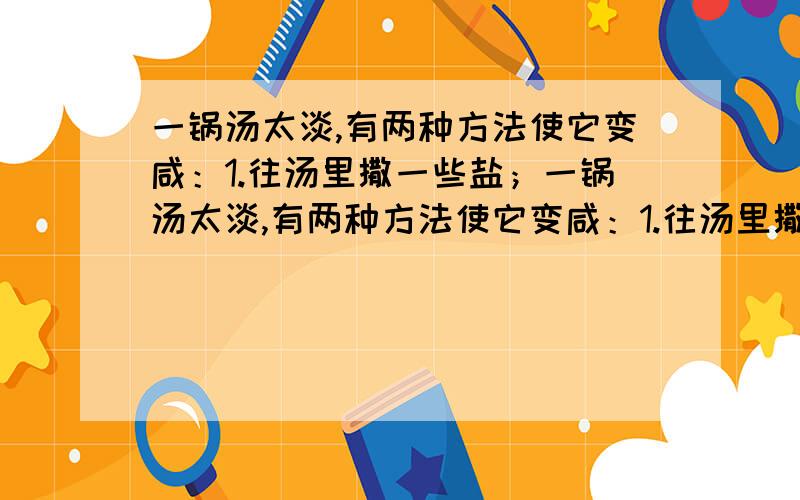 一锅汤太淡,有两种方法使它变咸：1.往汤里撒一些盐；一锅汤太淡,有两种方法使它变咸：1.往汤里撒一些盐；2.用旺火再煮一些时间.这两个生活中的事实可以分别用有关的不等式来解释其中