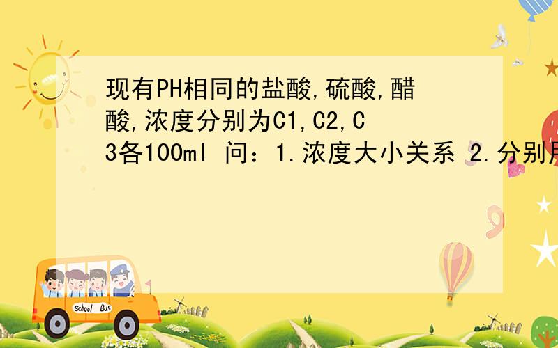 现有PH相同的盐酸,硫酸,醋酸,浓度分别为C1,C2,C3各100ml 问：1.浓度大小关系 2.分别用NAOH中和,消耗