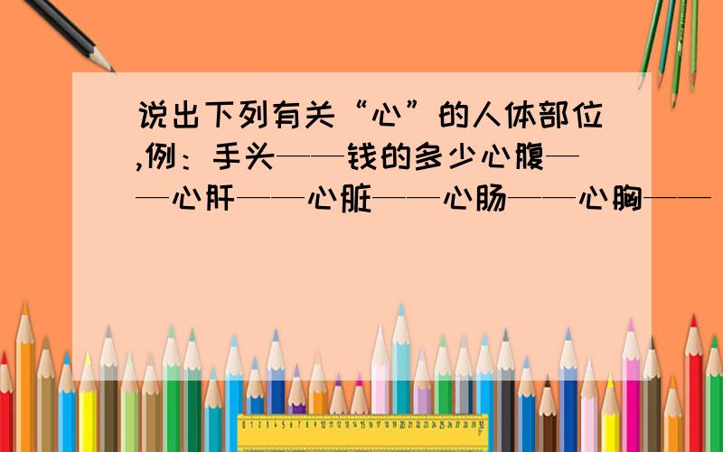 说出下列有关“心”的人体部位,例：手头——钱的多少心腹——心肝——心脏——心肠——心胸——