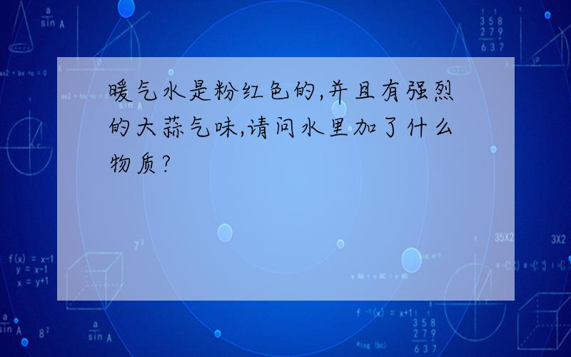 暖气水是粉红色的,并且有强烈的大蒜气味,请问水里加了什么物质?