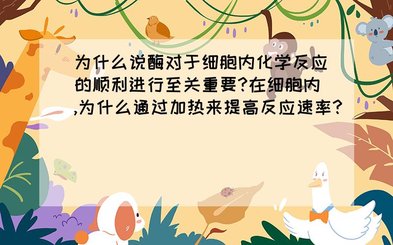 为什么说酶对于细胞内化学反应的顺利进行至关重要?在细胞内,为什么通过加热来提高反应速率?