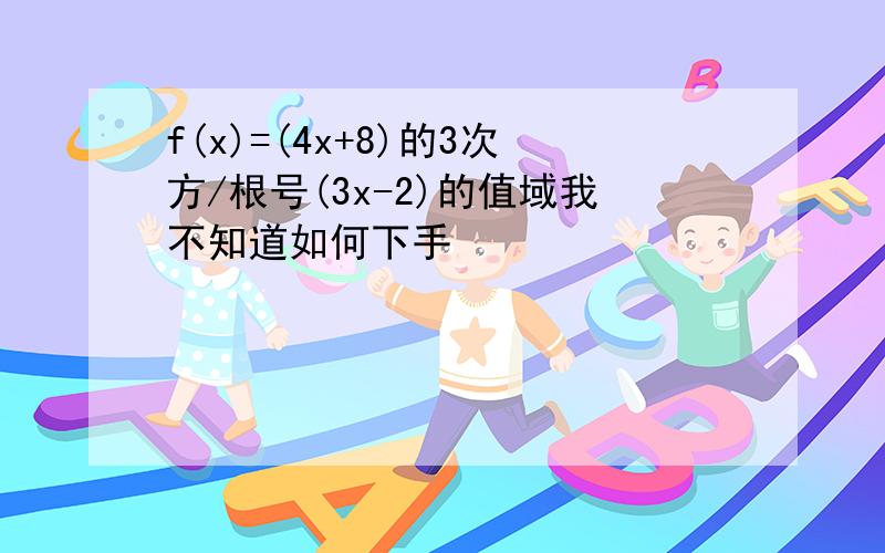 f(x)=(4x+8)的3次方/根号(3x-2)的值域我不知道如何下手