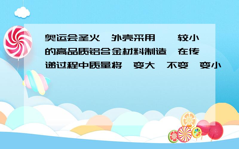 奥运会圣火,外壳采用——较小的高品质铝合金材料制造,在传递过程中质量将,变大,不变,变小