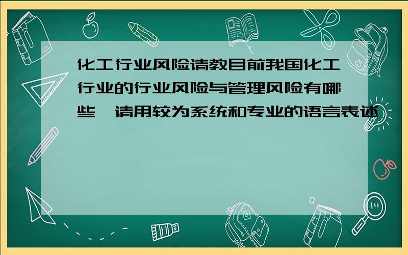 化工行业风险请教目前我国化工行业的行业风险与管理风险有哪些,请用较为系统和专业的语言表述,