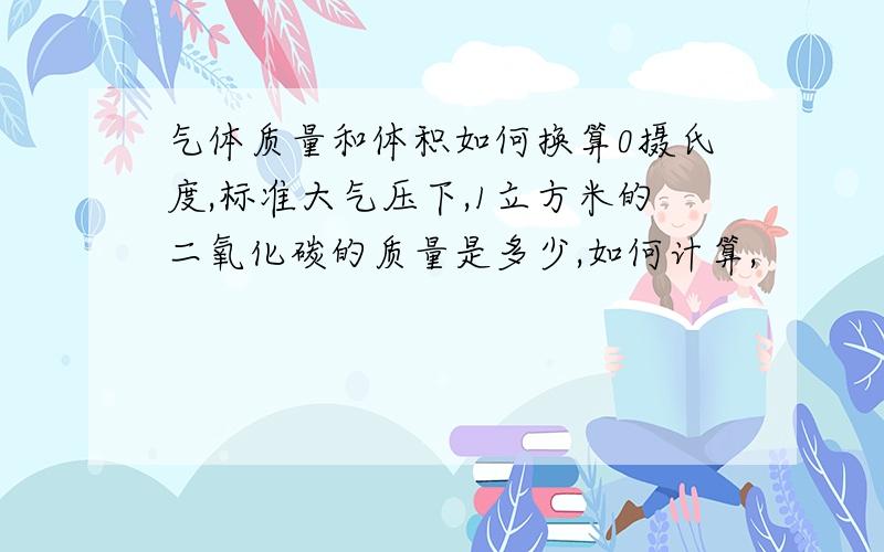 气体质量和体积如何换算0摄氏度,标准大气压下,1立方米的二氧化碳的质量是多少,如何计算,