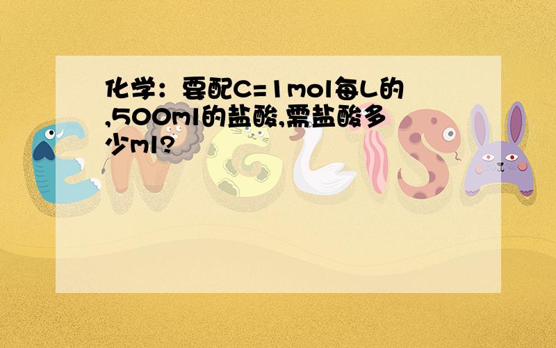 化学：要配C=1mol每L的,500ml的盐酸,需盐酸多少ml?