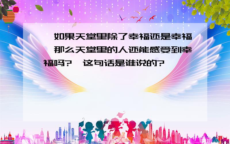 ＂如果天堂里除了幸福还是幸福,那么天堂里的人还能感受到幸福吗?＂这句话是谁说的?