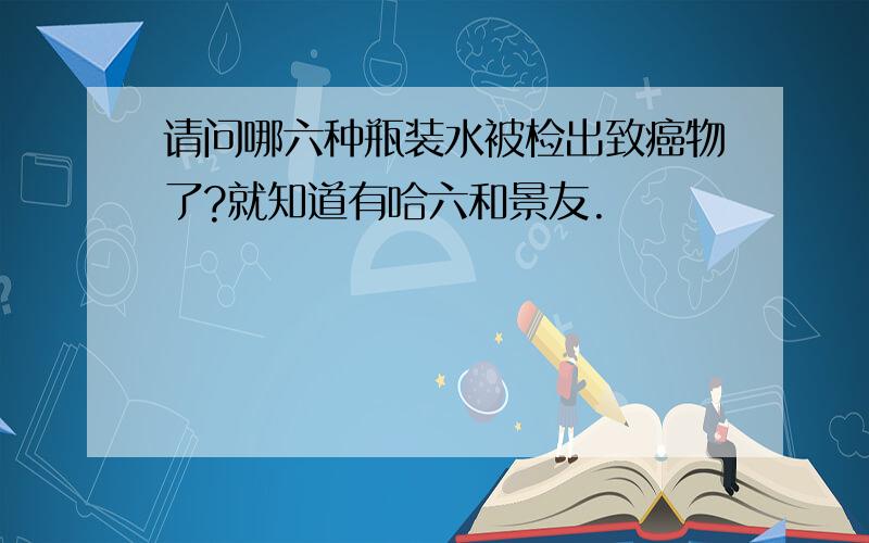 请问哪六种瓶装水被检出致癌物了?就知道有哈六和景友.