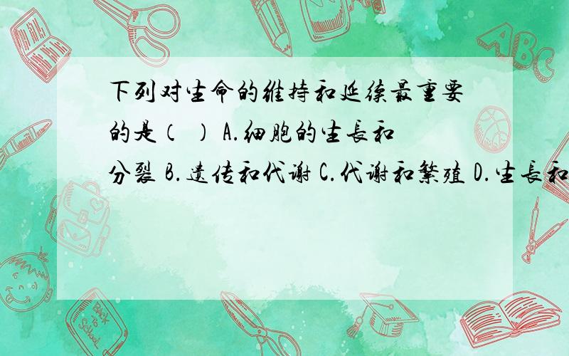 下列对生命的维持和延续最重要的是（ ） A.细胞的生长和分裂 B.遗传和代谢 C.代谢和繁殖 D.生长和发育