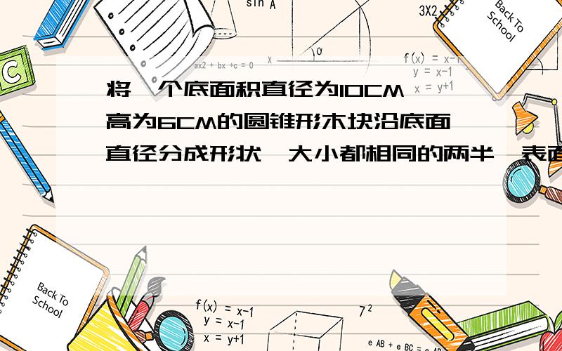 将一个底面积直径为10CM、高为6CM的圆锥形木块沿底面直径分成形状、大小都相同的两半,表面积比原来增加了（ ）平方厘米?