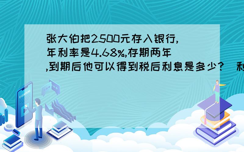 张大伯把2500元存入银行,年利率是4.68%,存期两年,到期后他可以得到税后利息是多少?（利息税率为5%)